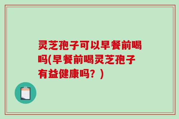 灵芝孢子可以早餐前喝吗(早餐前喝灵芝孢子有益健康吗?) 灵芝孢子可以早餐前喝吗(早餐前喝灵芝孢子有益健康吗?)