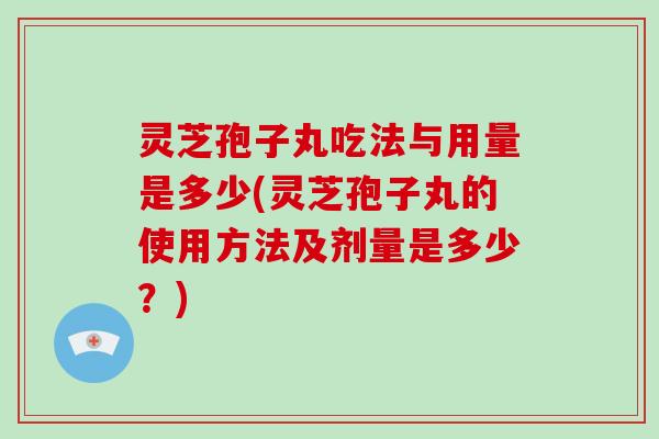 灵芝孢子丸吃法与用量是多少(灵芝孢子丸的使用方法及剂量是多少?) 灵芝孢子丸吃法与用量是多少(灵芝孢子丸的使用方法及剂量是多少?)
