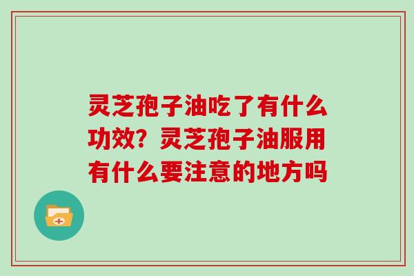 灵芝孢子油吃了有什么功效？灵芝孢子油服用有什么要注意的地方吗