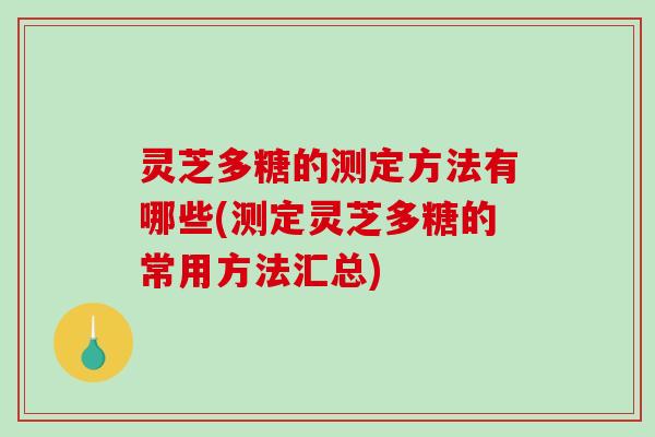 灵芝多糖的测定方法有哪些(测定灵芝多糖的常用方法汇总) 灵芝多糖的测定方法有哪些(测定灵芝多糖的常用方法汇总)
