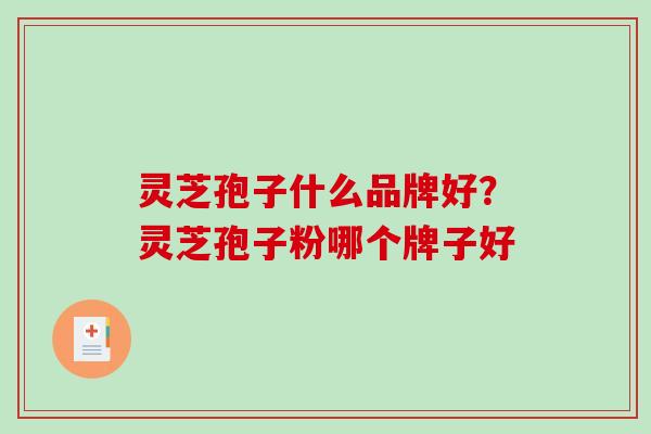 灵芝孢子什么品牌好?灵芝孢子粉哪个牌子好 灵芝孢子什么品牌好?灵芝孢子粉哪个牌子好