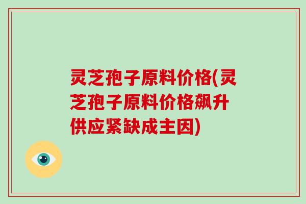 灵芝孢子原料价格(灵芝孢子原料价格飙升 供应紧缺成主因) 灵芝孢子原料价格(灵芝孢子原料价格飙升 供应紧缺成主因)