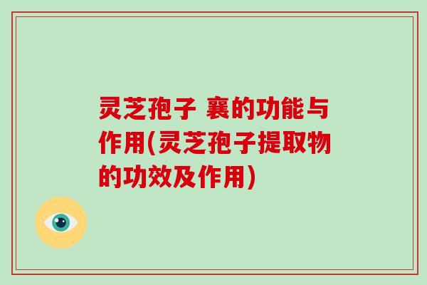 灵芝孢子 襄的功能与作用(灵芝孢子提取物的功效及作用) 灵芝孢子 襄的功能与作用(灵芝孢子提取物的功效及作用)