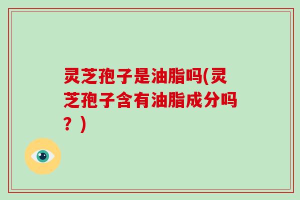 灵芝孢子是油脂吗(灵芝孢子含有油脂成分吗?) 灵芝孢子是油脂吗(灵芝孢子含有油脂成分吗?)