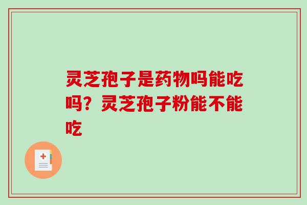 灵芝孢子是吗能吃吗?灵芝孢子粉能不能吃 灵芝孢子是吗能吃吗?灵芝孢子粉能不能吃
