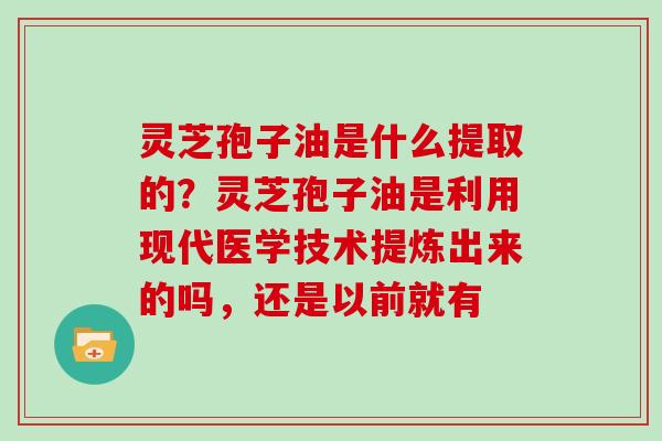 灵芝孢子油是什么提取的?灵芝孢子油是利用现代医学技术提炼出来的吗,还是以前就有 灵芝孢子油是什么提取的?灵芝孢子油是利用现代医学技术提炼出来的吗,还是以前就有