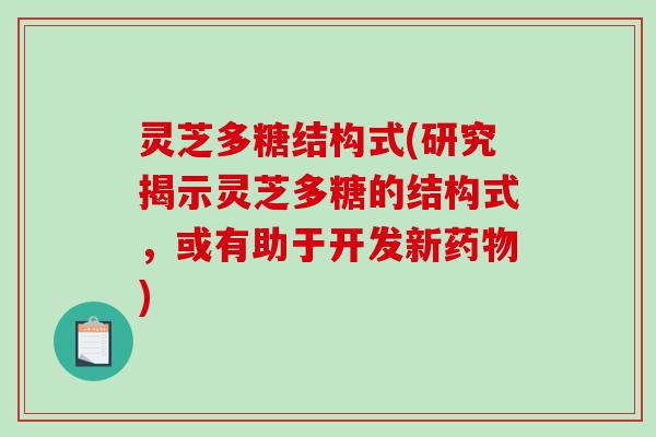 灵芝多糖结构式(研究揭示灵芝多糖的结构式，或有助于开发新)