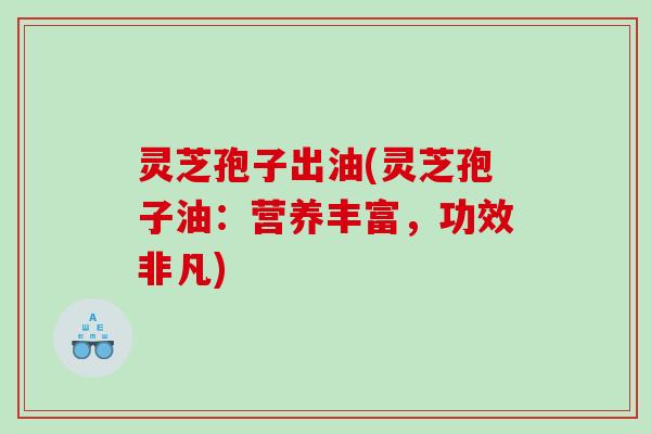 灵芝孢子出油(灵芝孢子油:营养丰富,功效非凡) 灵芝孢子出油(灵芝孢子油:营养丰富,功效非凡)