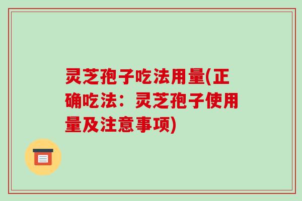 灵芝孢子吃法用量(正确吃法:灵芝孢子使用量及注意事项) 灵芝孢子吃法用量(正确吃法:灵芝孢子使用量及注意事项)