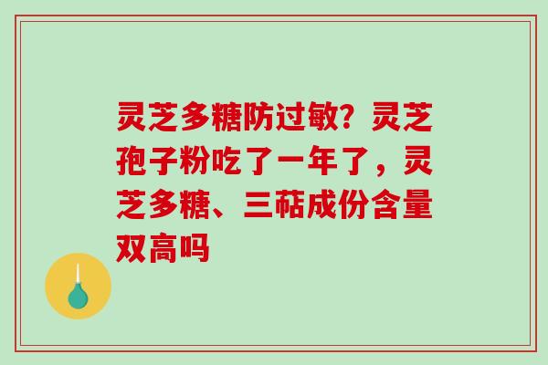 灵芝多糖防?灵芝孢子粉吃了一年了,灵芝多糖、三萜成份含量双高吗 灵芝多糖防?灵芝孢子粉吃了一年了,灵芝多糖、三萜成份含量双高吗