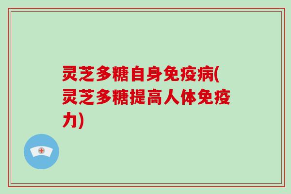 灵芝多糖自身免疫(灵芝多糖提高人体免疫力) 灵芝多糖自身免疫(灵芝多糖提高人体免疫力)