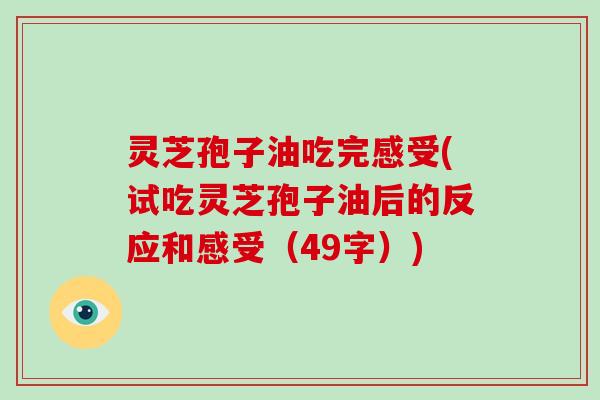 灵芝孢子油吃完感受(试吃灵芝孢子油后的反应和感受（49字）)