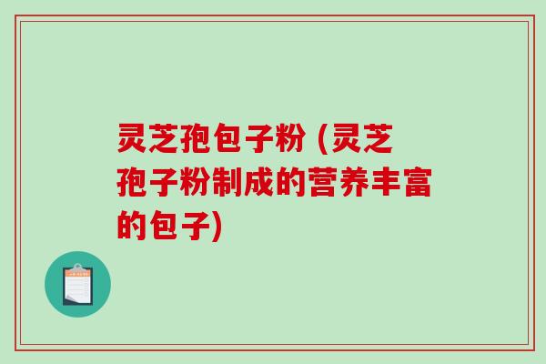 灵芝孢包子粉 (灵芝孢子粉制成的营养丰富的包子) 灵芝孢包子粉 (灵芝孢子粉制成的营养丰富的包子)