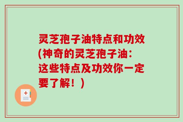 灵芝孢子油特点和功效(神奇的灵芝孢子油:这些特点及功效你一定要了解!) 灵芝孢子油特点和功效(神奇的灵芝孢子油:这些特点及功效你一定要了解!)