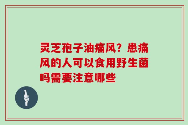 灵芝孢子油痛风?患痛风的人可以食用野生菌吗需要注意哪些 灵芝孢子油痛风?患痛风的人可以食用野生菌吗需要注意哪些