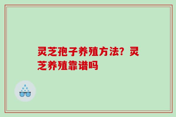 灵芝孢子养殖方法?灵芝养殖靠谱吗 灵芝孢子养殖方法?灵芝养殖靠谱吗