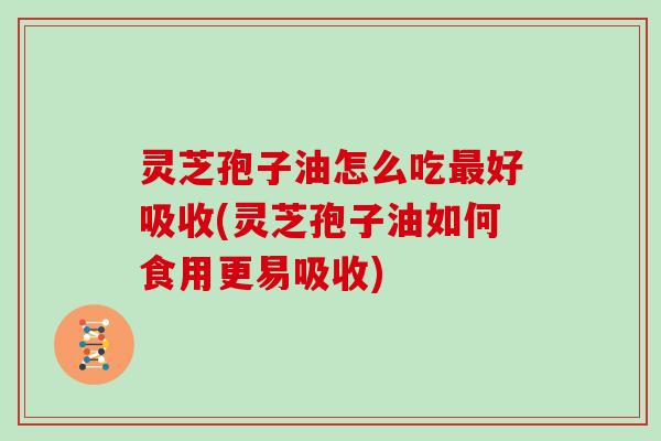 灵芝孢子油怎么吃好吸收(灵芝孢子油如何食用更易吸收) 灵芝孢子油怎么吃好吸收(灵芝孢子油如何食用更易吸收)