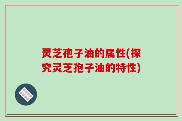 灵芝孢子油的属性(探究灵芝孢子油的特性)