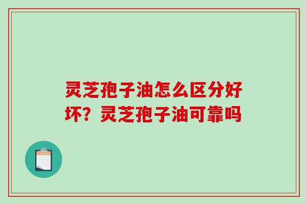 灵芝孢子油怎么区分好坏?灵芝孢子油可靠吗 灵芝孢子油怎么区分好坏?灵芝孢子油可靠吗