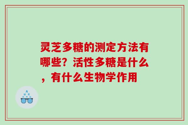灵芝多糖的测定方法有哪些?活性多糖是什么,有什么生物学作用 灵芝多糖的测定方法有哪些?活性多糖是什么,有什么生物学作用