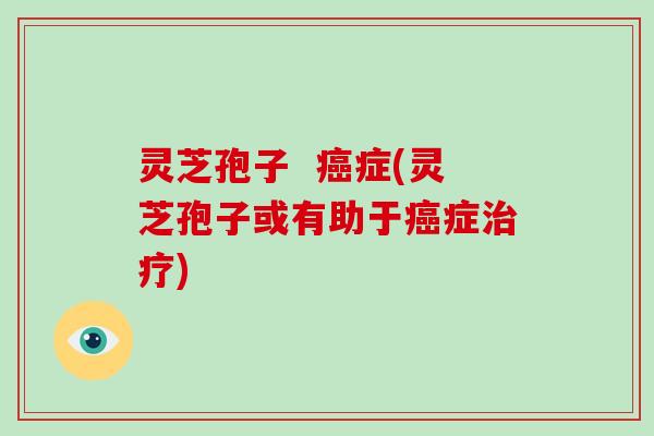 灵芝孢子 症(灵芝孢子或有助于症) 灵芝孢子 症(灵芝孢子或有助于症)
