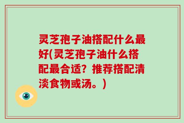 灵芝孢子油搭配什么好(灵芝孢子油什么搭配合适?推荐搭配清淡食物或汤。) 灵芝孢子油搭配什么好(灵芝孢子油什么搭配合适?推荐搭配清淡食物或汤。)