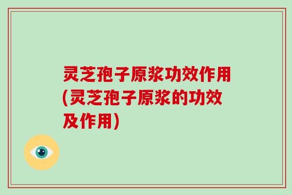 灵芝孢子原浆功效作用(灵芝孢子原浆的功效及作用) 灵芝孢子原浆功效作用(灵芝孢子原浆的功效及作用)