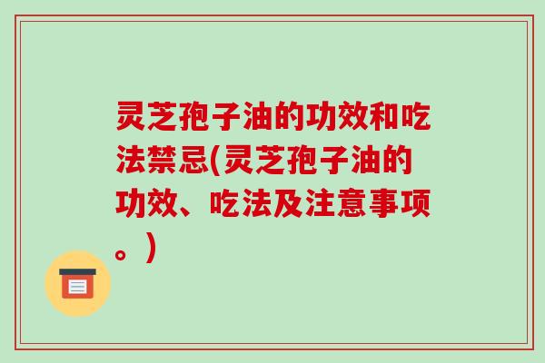 灵芝孢子油的功效和吃法禁忌(灵芝孢子油的功效、吃法及注意事项。) 灵芝孢子油的功效和吃法禁忌(灵芝孢子油的功效、吃法及注意事项。)