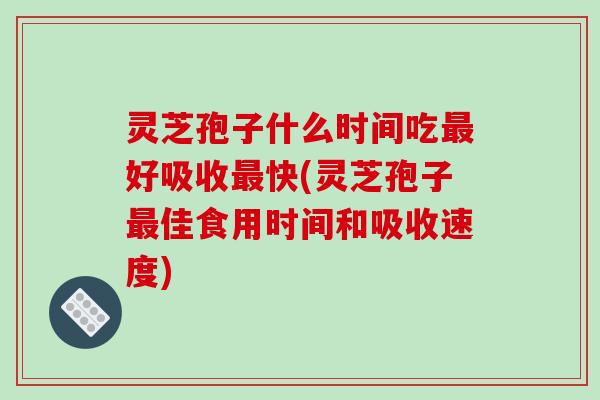 灵芝孢子什么时间吃好吸收快(灵芝孢子佳食用时间和吸收速度) 灵芝孢子什么时间吃好吸收快(灵芝孢子佳食用时间和吸收速度)