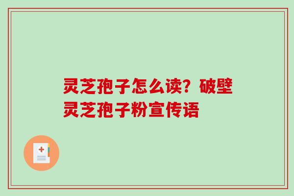 灵芝孢子怎么读?破壁灵芝孢子粉宣传语 灵芝孢子怎么读?破壁灵芝孢子粉宣传语