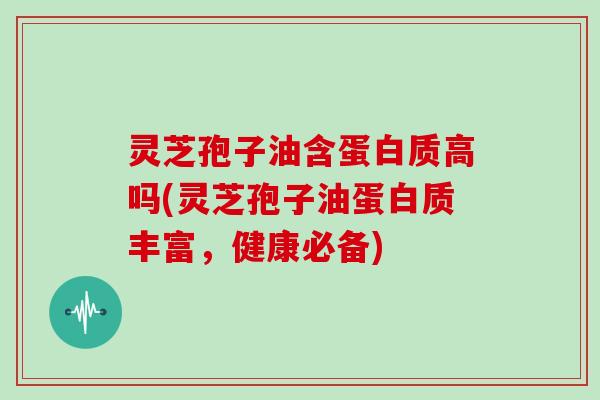 灵芝孢子油含蛋白质高吗(灵芝孢子油蛋白质丰富,健康必备) 灵芝孢子油含蛋白质高吗(灵芝孢子油蛋白质丰富,健康必备)