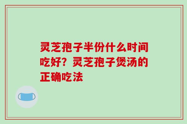 灵芝孢子半份什么时间吃好？灵芝孢子煲汤的正确吃法