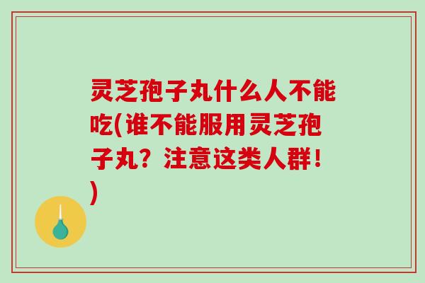 灵芝孢子丸什么人不能吃(谁不能服用灵芝孢子丸?注意这类人群!) 灵芝孢子丸什么人不能吃(谁不能服用灵芝孢子丸?注意这类人群!)