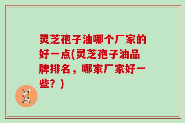 灵芝孢子油哪个厂家的好一点(灵芝孢子油品牌排名,哪家厂家好一些?) 灵芝孢子油哪个厂家的好一点(灵芝孢子油品牌排名,哪家厂家好一些?)
