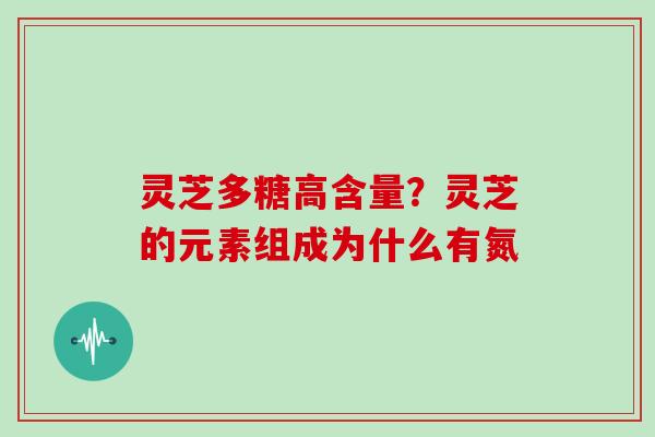 灵芝多糖高含量?灵芝的元素组成为什么有氮 灵芝多糖高含量?灵芝的元素组成为什么有氮