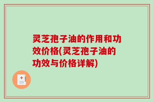 灵芝孢子油的作用和功效价格(灵芝孢子油的功效与价格详解) 灵芝孢子油的作用和功效价格(灵芝孢子油的功效与价格详解)