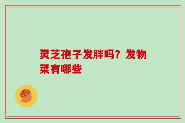 灵芝孢子发胖吗?发物菜有哪些 灵芝孢子发胖吗?发物菜有哪些