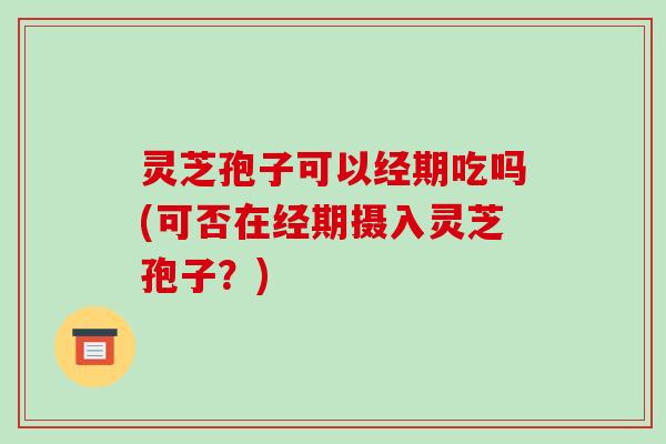 灵芝孢子可以经期吃吗(可否在经期摄入灵芝孢子?) 灵芝孢子可以经期吃吗(可否在经期摄入灵芝孢子?)