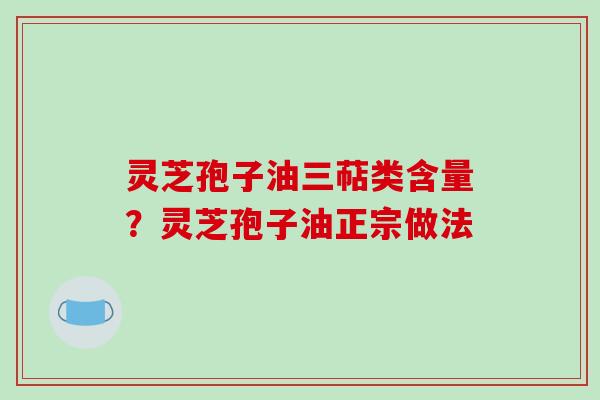 灵芝孢子油三萜类含量？灵芝孢子油正宗做法