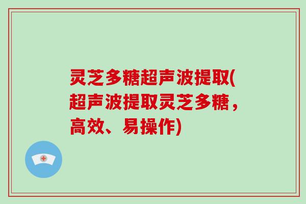 灵芝多糖超声波提取(超声波提取灵芝多糖,高效、易操作) 灵芝多糖超声波提取(超声波提取灵芝多糖,高效、易操作)