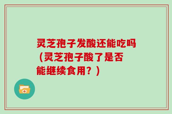 灵芝孢子发酸还能吃吗 (灵芝孢子酸了是否能继续食用?) 灵芝孢子发酸还能吃吗 (灵芝孢子酸了是否能继续食用?)