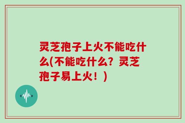 灵芝孢子上火不能吃什么(不能吃什么?灵芝孢子易上火!) 灵芝孢子上火不能吃什么(不能吃什么?灵芝孢子易上火!)