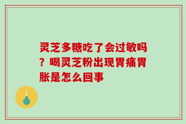 灵芝多糖吃了会吗?喝灵芝粉出现胃痛胃胀是怎么回事 灵芝多糖吃了会吗?喝灵芝粉出现胃痛胃胀是怎么回事