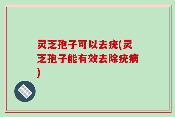 灵芝孢子可以去疣(灵芝孢子能有效去除疣) 灵芝孢子可以去疣(灵芝孢子能有效去除疣)