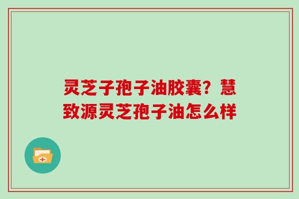 灵芝子孢子油胶囊?慧致源灵芝孢子油怎么样 灵芝子孢子油胶囊?慧致源灵芝孢子油怎么样