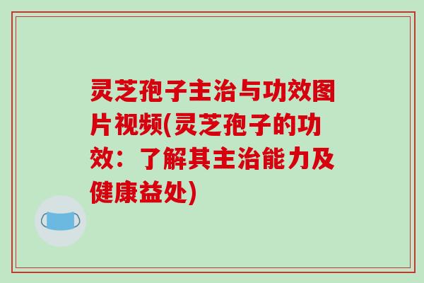 灵芝孢子主与功效图片视频(灵芝孢子的功效:了解其主能力及健康益处) 灵芝孢子主与功效图片视频(灵芝孢子的功效:了解其主能力及健康益处)