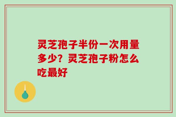 灵芝孢子半份一次用量多少?灵芝孢子粉怎么吃好 灵芝孢子半份一次用量多少?灵芝孢子粉怎么吃好