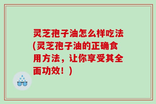 灵芝孢子油怎么样吃法(灵芝孢子油的正确食用方法,让你享受其全面功效!) 灵芝孢子油怎么样吃法(灵芝孢子油的正确食用方法,让你享受其全面功效!)