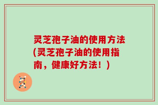 灵芝孢子油的使用方法(灵芝孢子油的使用指南，健康好方法！)