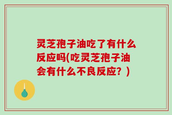 灵芝孢子油吃了有什么反应吗(吃灵芝孢子油会有什么不良反应?) 灵芝孢子油吃了有什么反应吗(吃灵芝孢子油会有什么不良反应?)